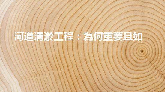 河道清淤工程：為何重要且如何進(jìn)行？